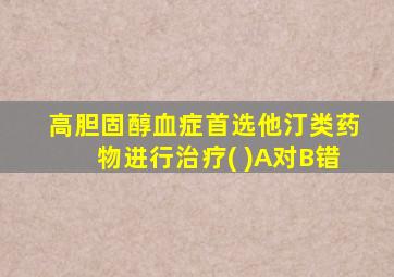 高胆固醇血症首选他汀类药物进行治疗( )A对B错